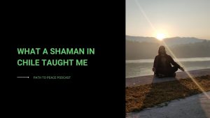 Read more about the article What a Shaman in Chile Taught Me – Path to Peace Podcast