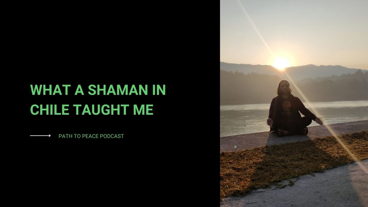 You are currently viewing What a Shaman in Chile Taught Me – Path to Peace Podcast