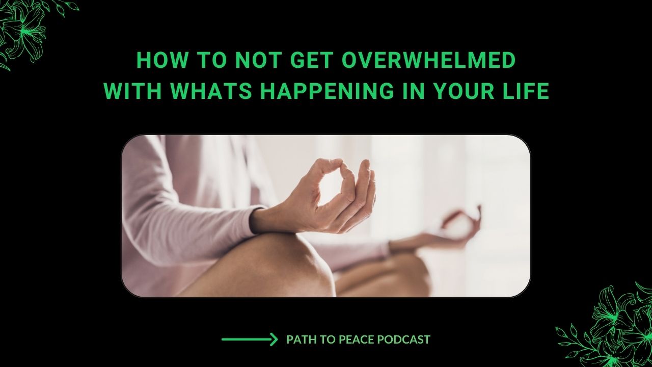 Read more about the article How to Not Get Overwhelmed with Whats Happening in Your Life – Path to Peace Podcast