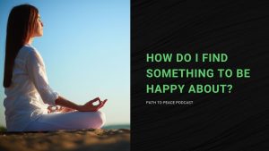 Read more about the article How do I Find Something to be Happy About? – Path to Peace Podcast