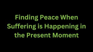 Read more about the article Finding Peace When Suffering is Happening in the Present Moment