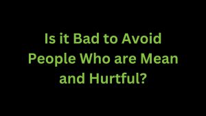 Read more about the article Is it Bad to Avoid People who are Mean and Hurtful?