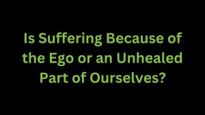 Read more about the article Is Suffering Because of the Ego or an Unhealed Part of Ourselves?