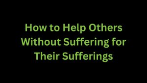 Read more about the article How to Help Others Without Suffering for Their Sufferings