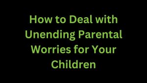 Read more about the article How to Deal with Unending Parental Worries for Your Children