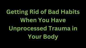Read more about the article Getting Rid of Bad Habits When You Have Unprocessed Trauma