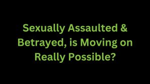 Read more about the article Sexually Assaulted & Betrayed, is Moving on Really Possible?