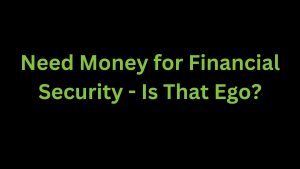 Read more about the article Need Money for Financially Security – Is That Ego?