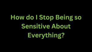 Read more about the article How Do I Stop Being So Sensitive About Everything? Path to Peace