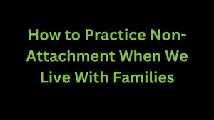 Read more about the article How to Practice Non-Attachment When We Live with Families