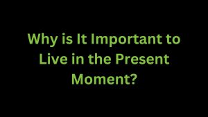 Read more about the article Why is it Important to Live in the Present Moment?