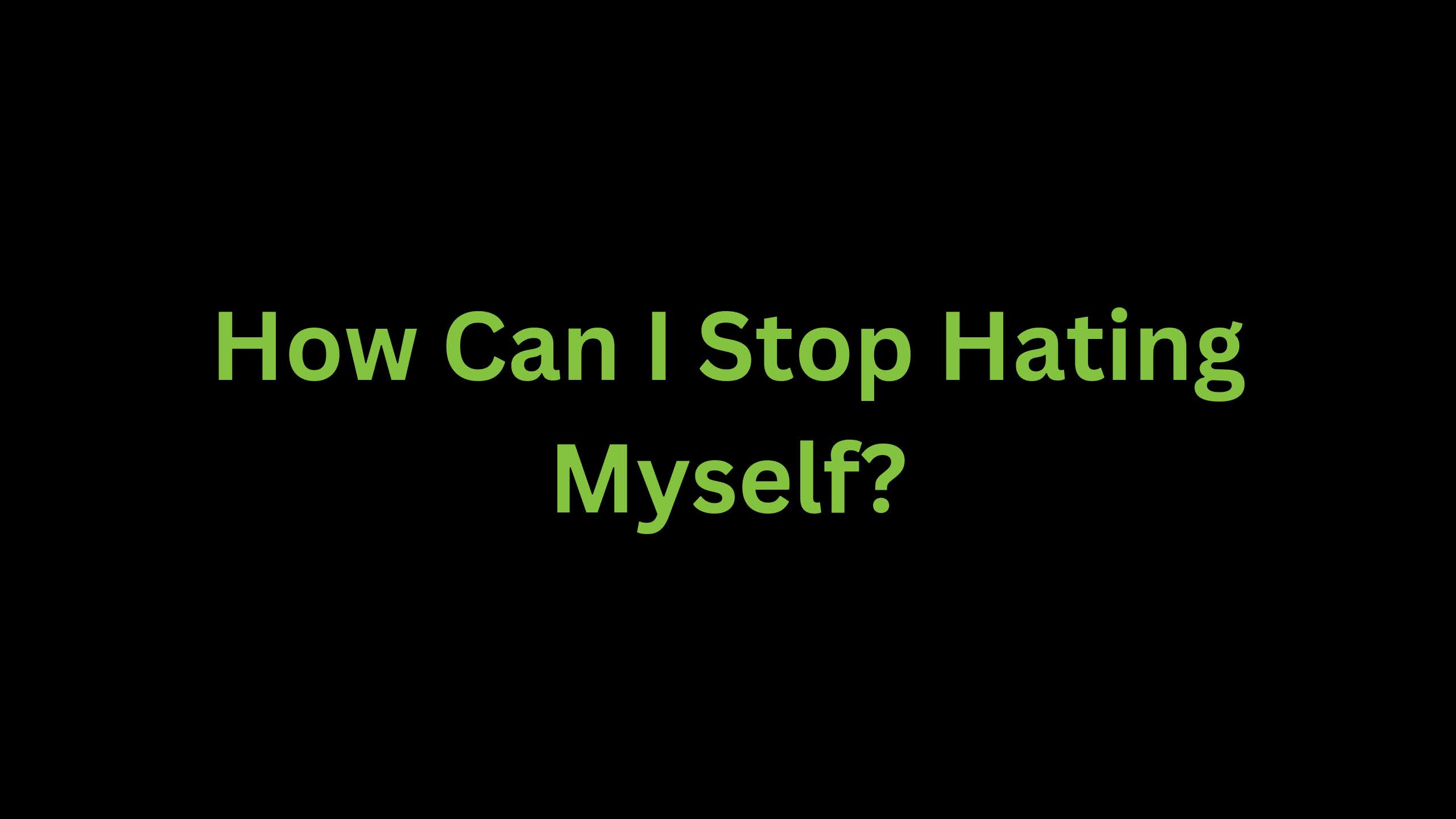 You are currently viewing How can I Stop Hating Myself?