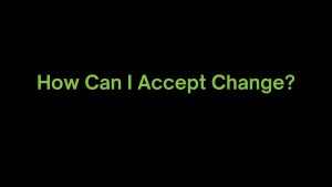 Read more about the article How Can I Accept Change?