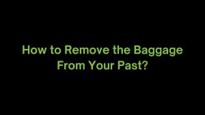 Read more about the article How to Remove the Baggage From our Past?