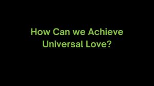 Read more about the article How Can we Achieve Universal Love?